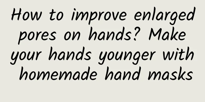 How to improve enlarged pores on hands? Make your hands younger with homemade hand masks