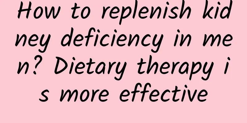 How to replenish kidney deficiency in men? Dietary therapy is more effective