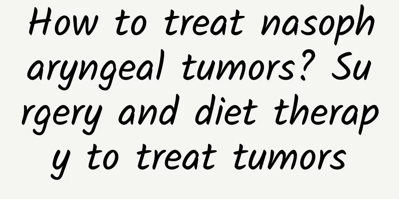 How to treat nasopharyngeal tumors? Surgery and diet therapy to treat tumors