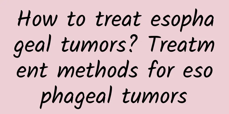 How to treat esophageal tumors? Treatment methods for esophageal tumors