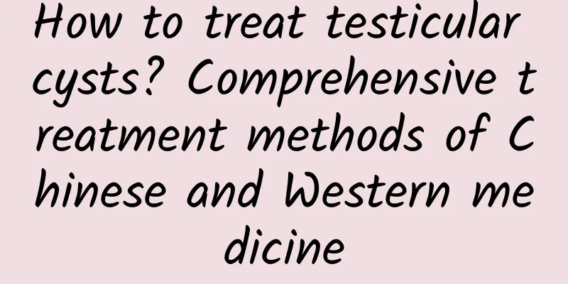 How to treat testicular cysts? Comprehensive treatment methods of Chinese and Western medicine