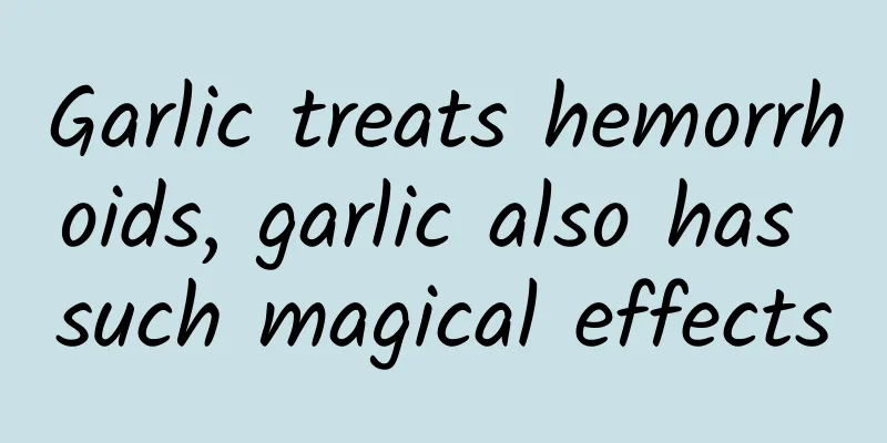 Garlic treats hemorrhoids, garlic also has such magical effects