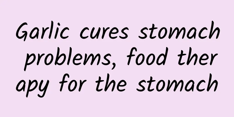 Garlic cures stomach problems, food therapy for the stomach