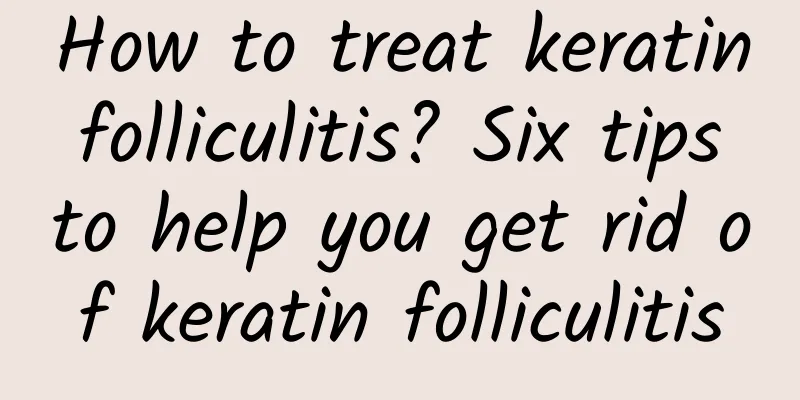 How to treat keratin folliculitis? Six tips to help you get rid of keratin folliculitis