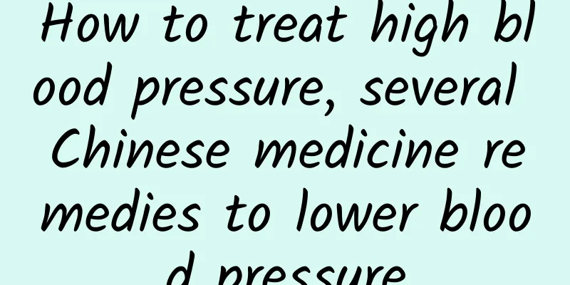 How to treat high blood pressure, several Chinese medicine remedies to lower blood pressure