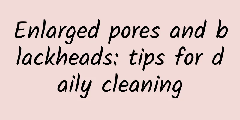 Enlarged pores and blackheads: tips for daily cleaning