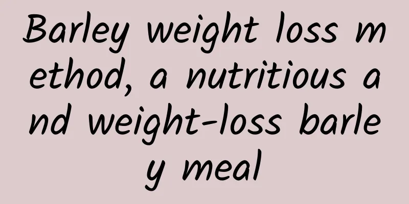 Barley weight loss method, a nutritious and weight-loss barley meal