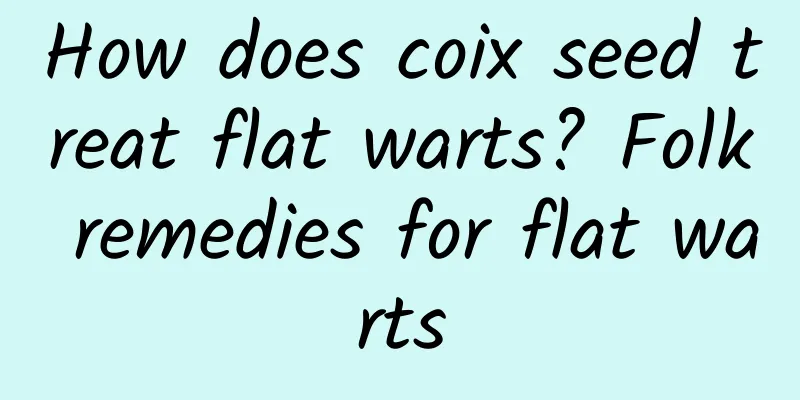 How does coix seed treat flat warts? Folk remedies for flat warts