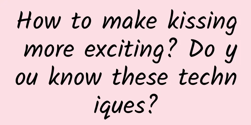 How to make kissing more exciting? Do you know these techniques?