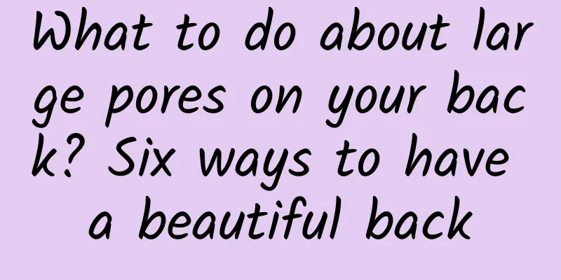 What to do about large pores on your back? Six ways to have a beautiful back