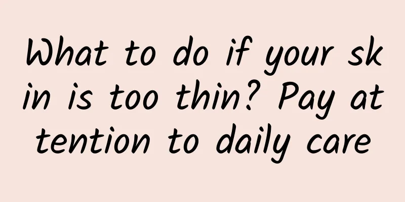 What to do if your skin is too thin? Pay attention to daily care