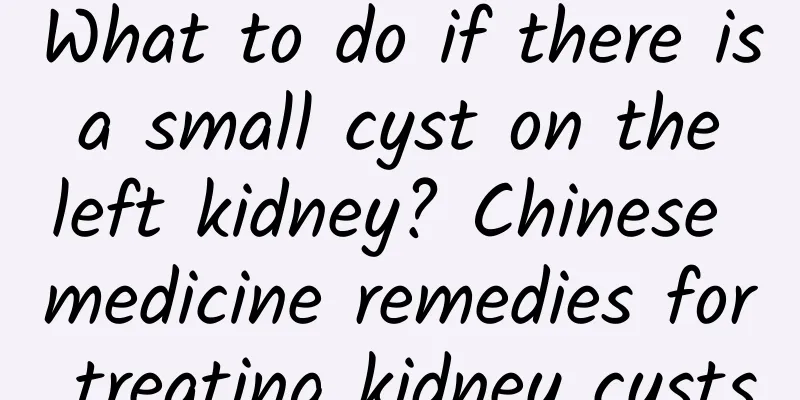 What to do if there is a small cyst on the left kidney? Chinese medicine remedies for treating kidney cysts