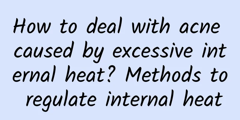 How to deal with acne caused by excessive internal heat? Methods to regulate internal heat
