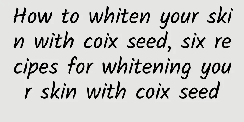 How to whiten your skin with coix seed, six recipes for whitening your skin with coix seed