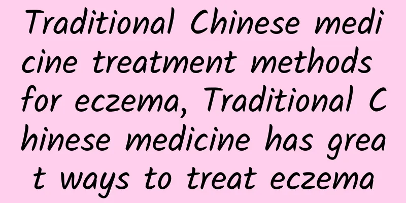 Traditional Chinese medicine treatment methods for eczema, Traditional Chinese medicine has great ways to treat eczema