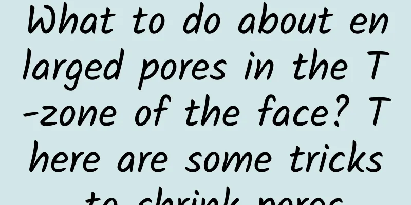 What to do about enlarged pores in the T-zone of the face? There are some tricks to shrink pores