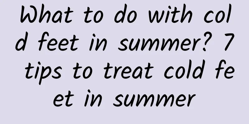 What to do with cold feet in summer? 7 tips to treat cold feet in summer