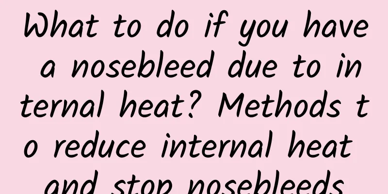 What to do if you have a nosebleed due to internal heat? Methods to reduce internal heat and stop nosebleeds