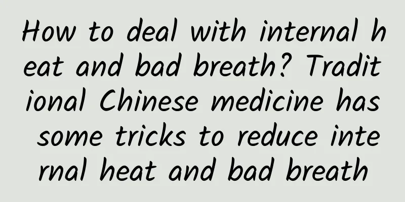 How to deal with internal heat and bad breath? Traditional Chinese medicine has some tricks to reduce internal heat and bad breath