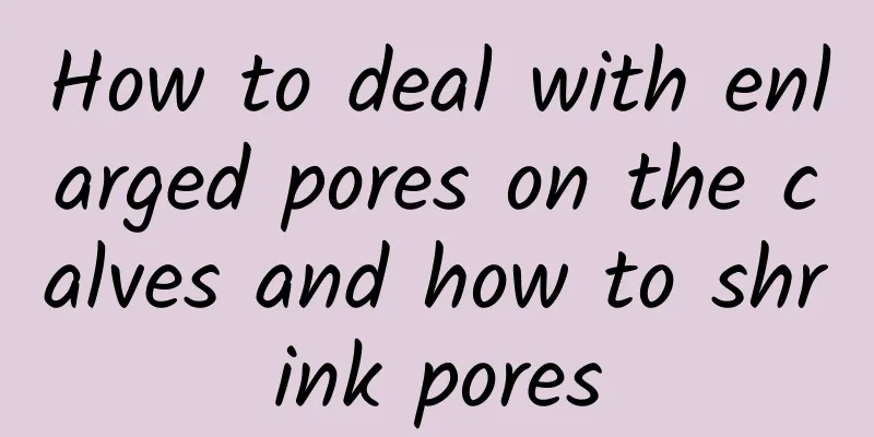 How to deal with enlarged pores on the calves and how to shrink pores