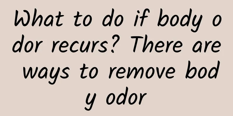 What to do if body odor recurs? There are ways to remove body odor