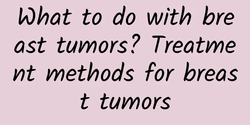 What to do with breast tumors? Treatment methods for breast tumors