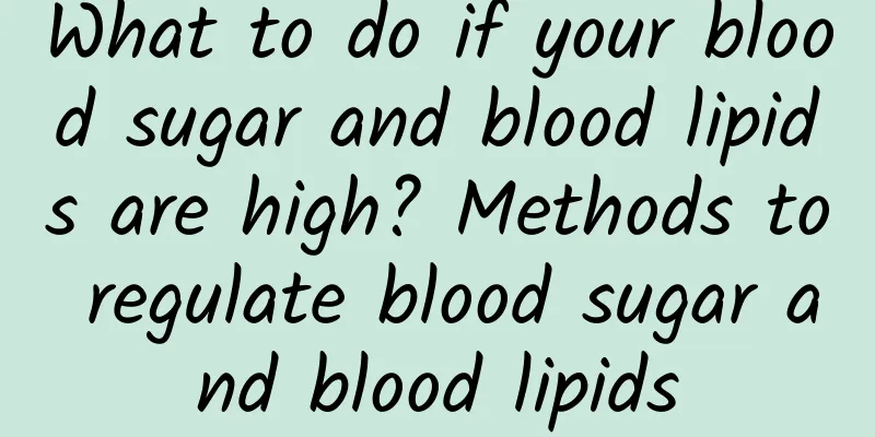 What to do if your blood sugar and blood lipids are high? Methods to regulate blood sugar and blood lipids