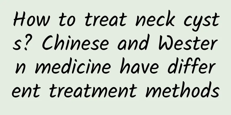 How to treat neck cysts? Chinese and Western medicine have different treatment methods