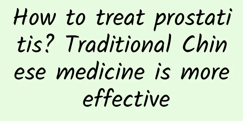 How to treat prostatitis? Traditional Chinese medicine is more effective