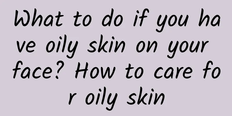 What to do if you have oily skin on your face? How to care for oily skin