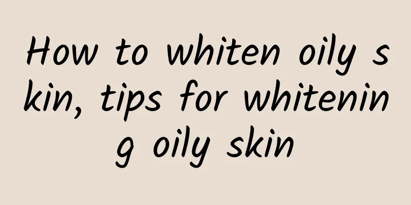 How to whiten oily skin, tips for whitening oily skin