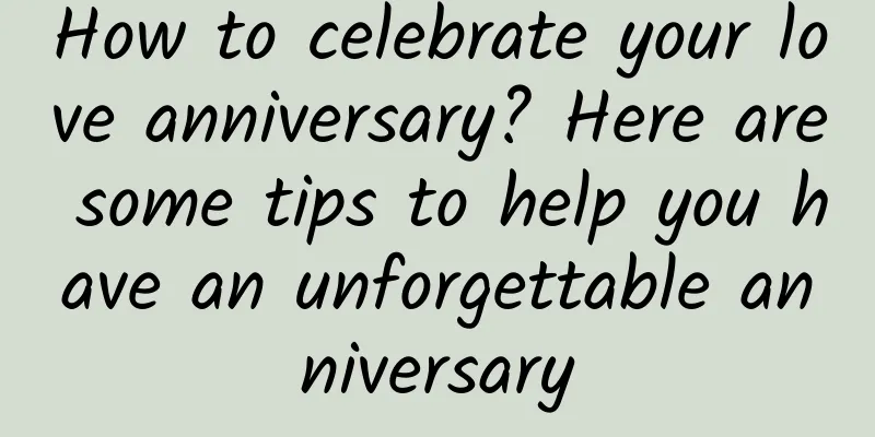 How to celebrate your love anniversary? Here are some tips to help you have an unforgettable anniversary