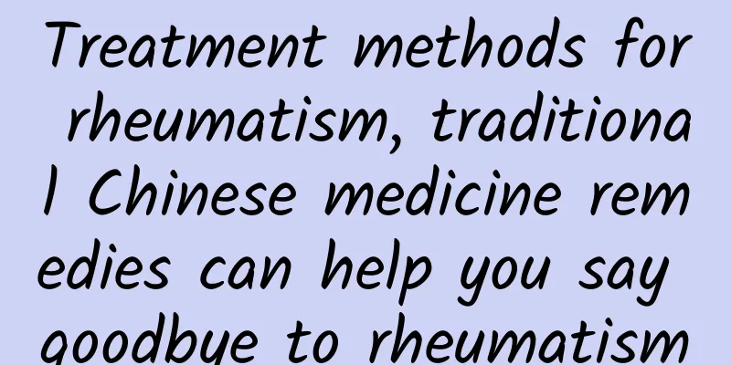 Treatment methods for rheumatism, traditional Chinese medicine remedies can help you say goodbye to rheumatism