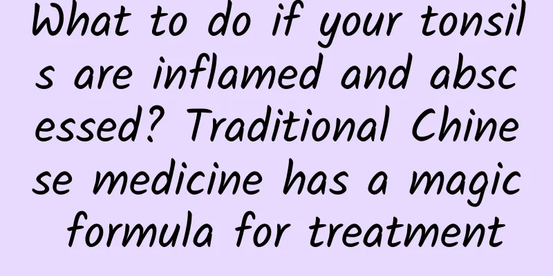 What to do if your tonsils are inflamed and abscessed? Traditional Chinese medicine has a magic formula for treatment