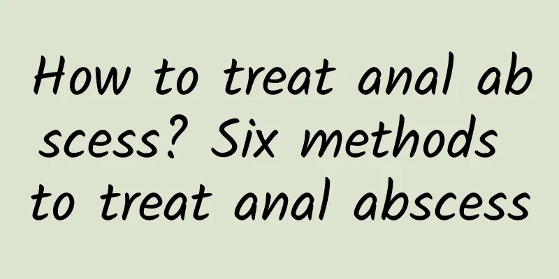 How to treat anal abscess? Six methods to treat anal abscess