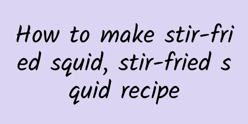 How to make stir-fried squid, stir-fried squid recipe