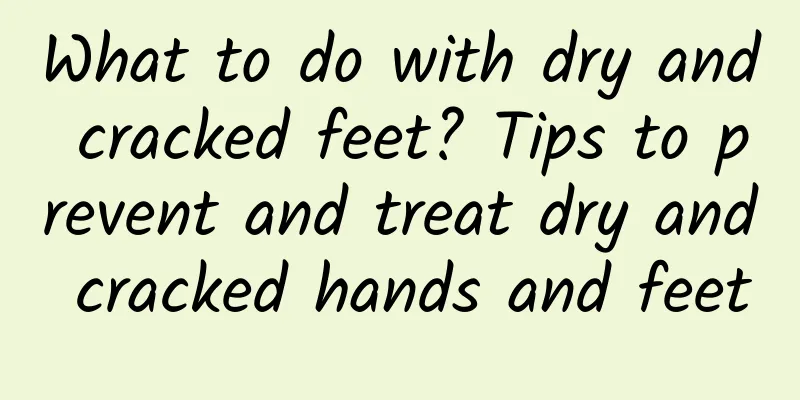 What to do with dry and cracked feet? Tips to prevent and treat dry and cracked hands and feet