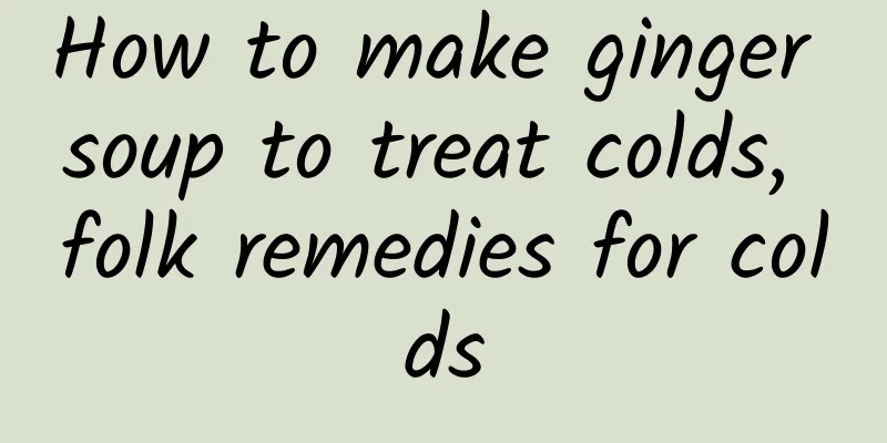 How to make ginger soup to treat colds, folk remedies for colds