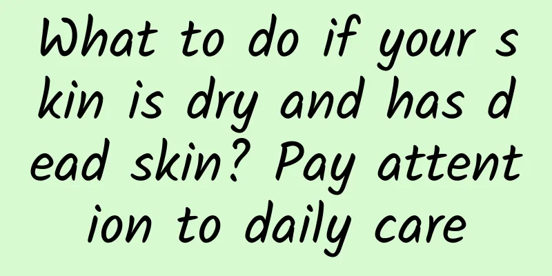 What to do if your skin is dry and has dead skin? Pay attention to daily care