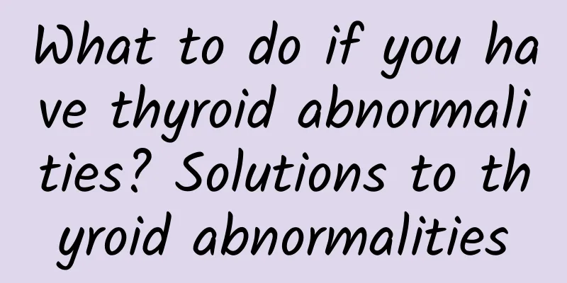 What to do if you have thyroid abnormalities? Solutions to thyroid abnormalities