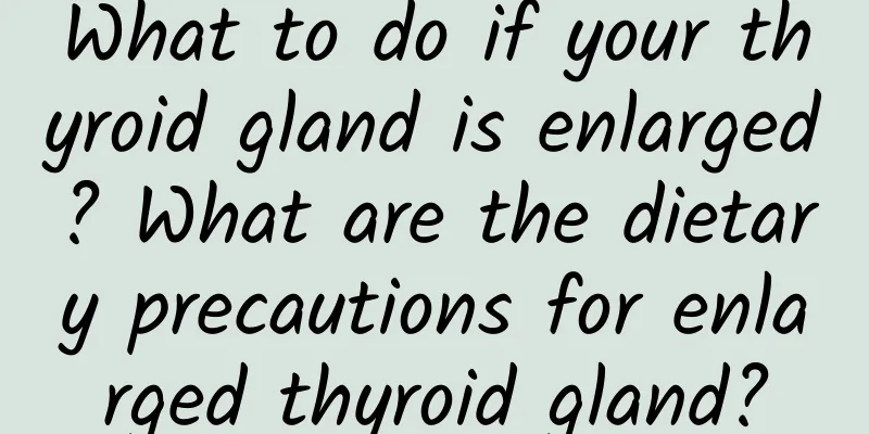 What to do if your thyroid gland is enlarged? What are the dietary precautions for enlarged thyroid gland?