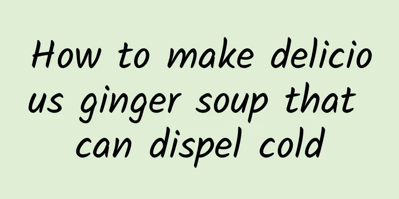 How to make delicious ginger soup that can dispel cold