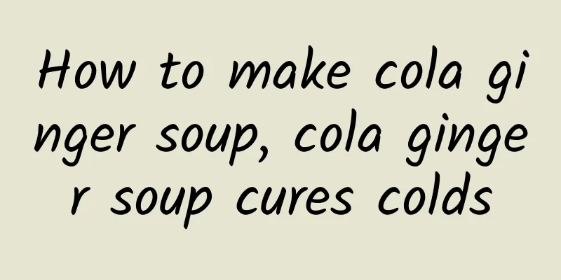How to make cola ginger soup, cola ginger soup cures colds