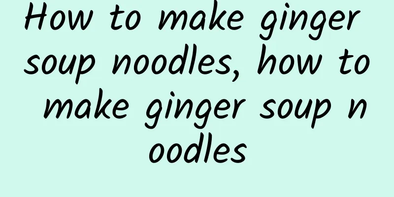 How to make ginger soup noodles, how to make ginger soup noodles