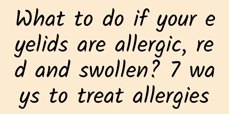 What to do if your eyelids are allergic, red and swollen? 7 ways to treat allergies