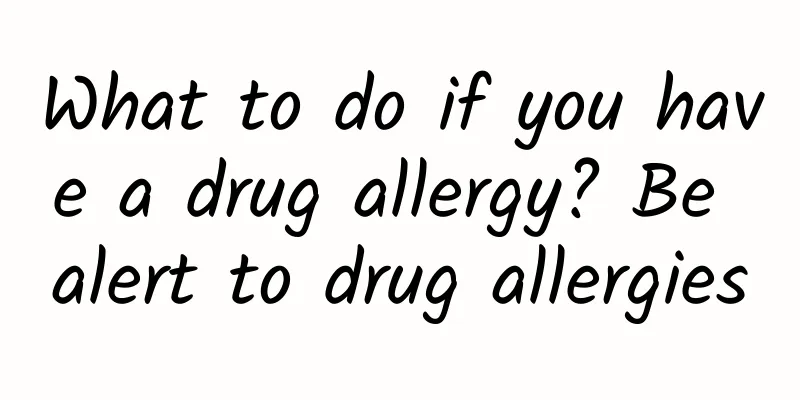 What to do if you have a drug allergy? Be alert to drug allergies
