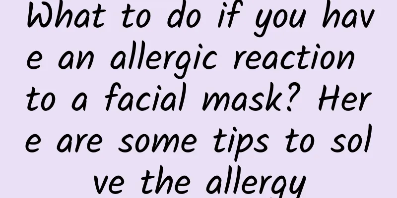 What to do if you have an allergic reaction to a facial mask? Here are some tips to solve the allergy