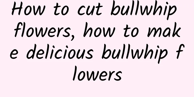 How to cut bullwhip flowers, how to make delicious bullwhip flowers