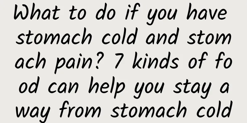 What to do if you have stomach cold and stomach pain? 7 kinds of food can help you stay away from stomach cold