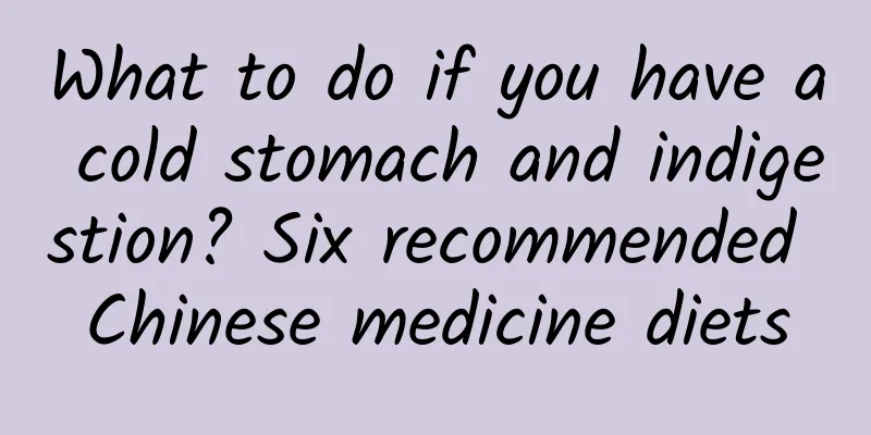 What to do if you have a cold stomach and indigestion? Six recommended Chinese medicine diets